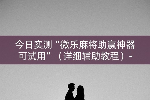 今日实测“微乐麻将助赢神器可试用”（详细辅助教程）-哔哩哔哩