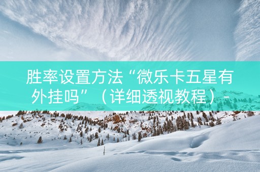 胜率设置方法“微乐卡五星有外挂吗”（详细透视教程）-哔哩哔哩