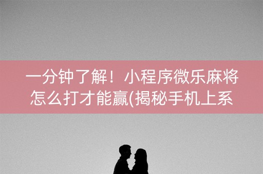 一分钟了解！小程序微乐麻将怎么打才能赢(揭秘手机上系统发好牌)
