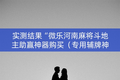 实测结果“微乐河南麻将斗地主助赢神器购买（专用辅牌神器免安装）