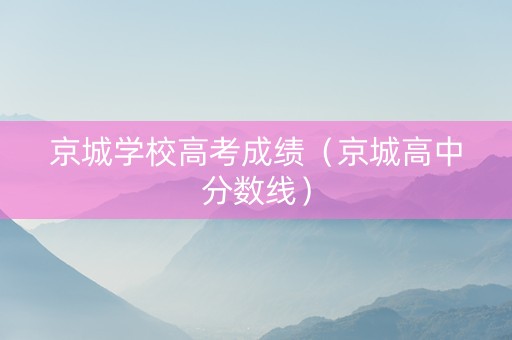 京城学校高考成绩（京城高中分数线）