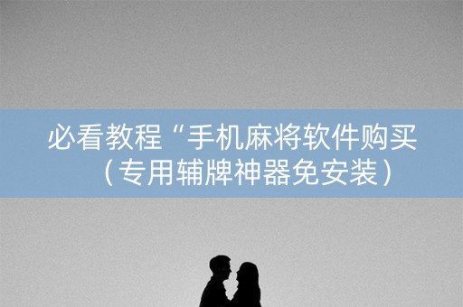 必看教程“手机麻将软件购买（专用辅牌神器免安装）
