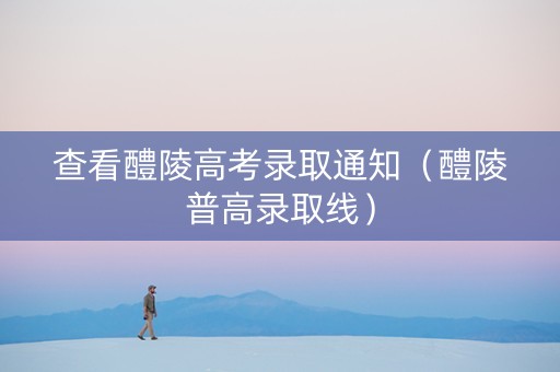 查看醴陵高考录取通知（醴陵普高录取线）
