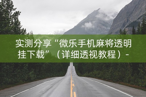 实测分享“微乐手机麻将透明挂下载”（详细透视教程）-哔哩哔哩