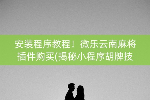 安装程序教程！微乐云南麻将插件购买(揭秘小程序胡牌技巧)
