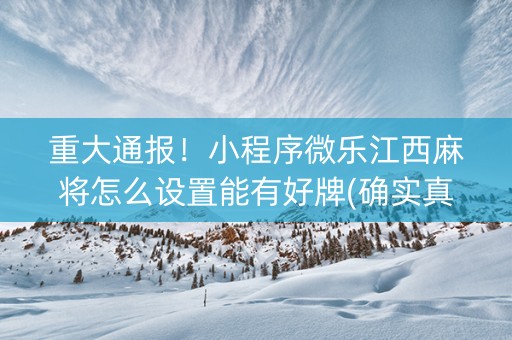 重大通报！小程序微乐江西麻将怎么设置能有好牌(确实真的有挂)