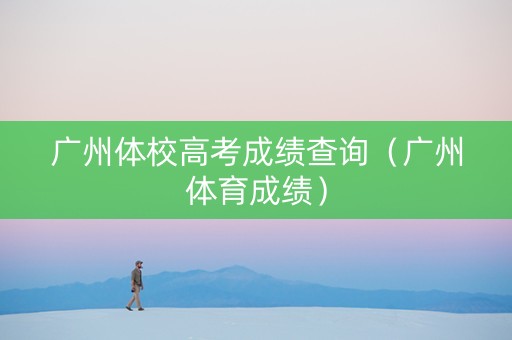 广州体校高考成绩查询（广州体育成绩）