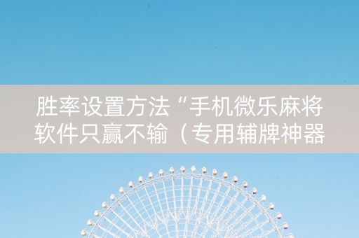 胜率设置方法“手机微乐麻将软件只赢不输（专用辅牌神器免安装）