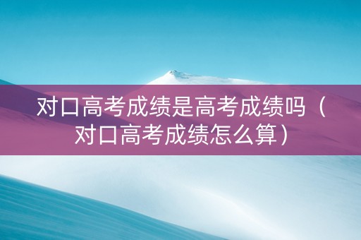 对口高考成绩是高考成绩吗（对口高考成绩怎么算）