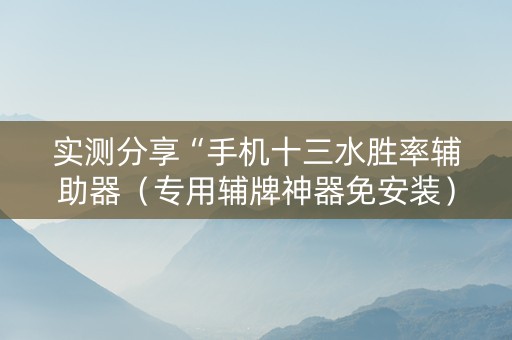 实测分享“手机十三水胜率辅助器（专用辅牌神器免安装）