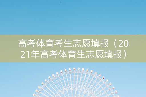 高考体育考生志愿填报（2021年高考体育生志愿填报）