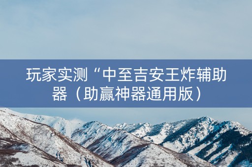 玩家实测“中至吉安王炸辅助器（助赢神器通用版）