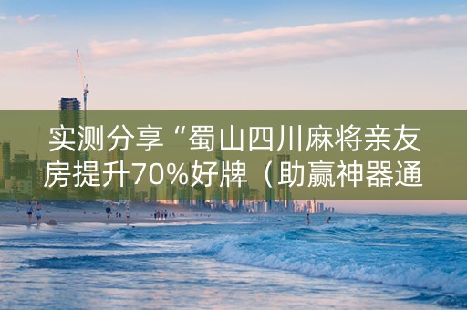 实测分享“蜀山四川麻将亲友房提升70%好牌（助赢神器通用版）