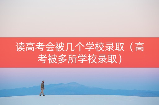 读高考会被几个学校录取（高考被多所学校录取）
