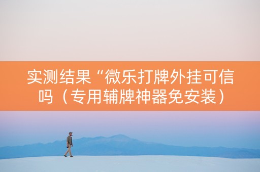 实测结果“微乐打牌外挂可信吗（专用辅牌神器免安装）