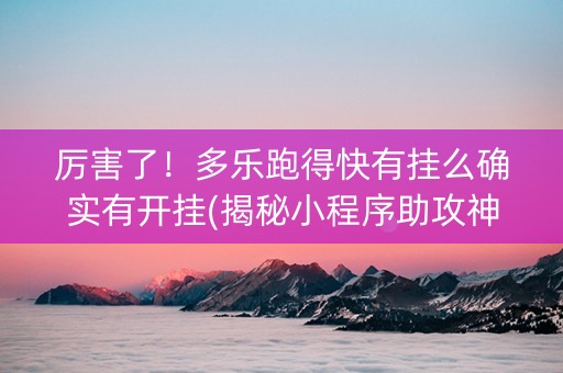 厉害了！多乐跑得快有挂么确实有开挂(揭秘小程序助攻神器)