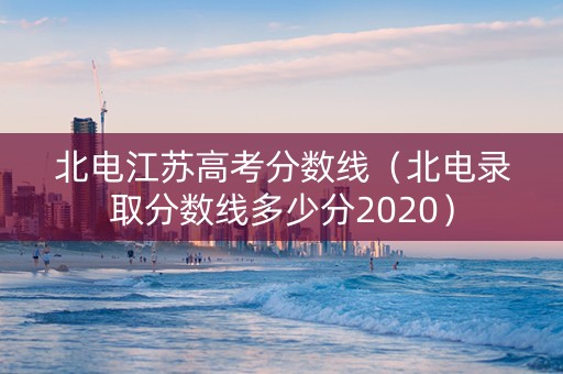 北电江苏高考分数线（北电录取分数线多少分2020）