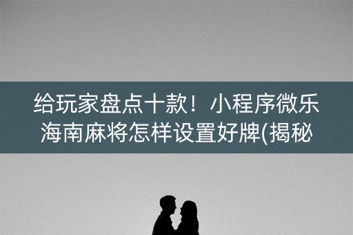 给玩家盘点十款！小程序微乐海南麻将怎样设置好牌(揭秘手机上输赢技巧)