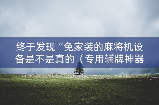 终于发现“免家装的麻将机设备是不是真的（专用辅牌神器免安装）