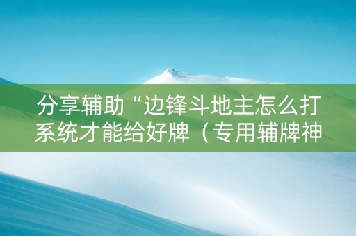 分享辅助“边锋斗地主怎么打系统才能给好牌（专用辅牌神器免安装）