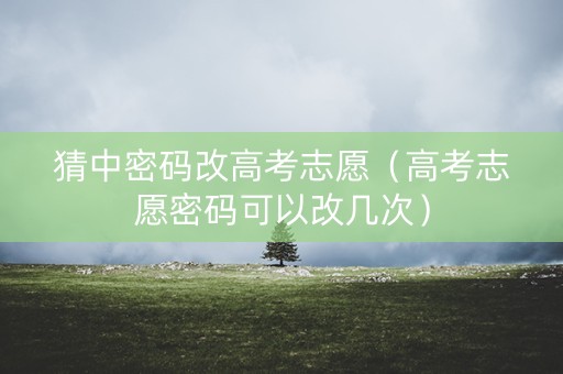 猜中密码改高考志愿（高考志愿密码可以改几次）