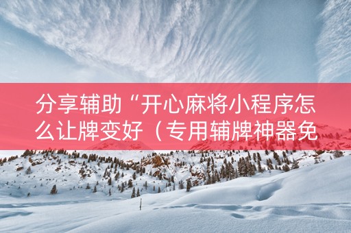 分享辅助“开心麻将小程序怎么让牌变好（专用辅牌神器免安装）