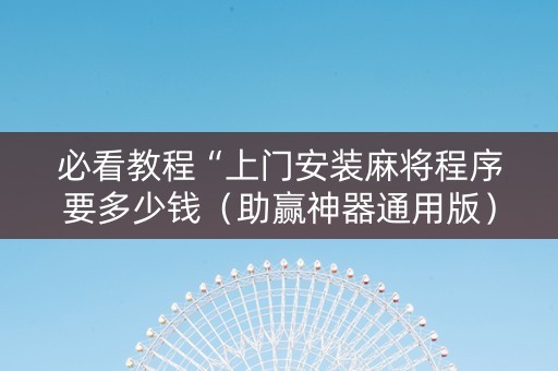 必看教程“上门安装麻将程序要多少钱（助赢神器通用版）