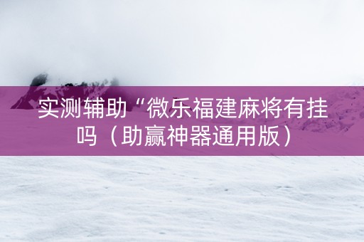 实测辅助“微乐福建麻将有挂吗（助赢神器通用版）