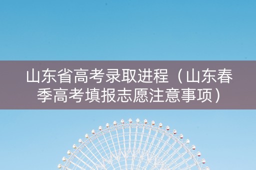 山东省高考录取进程（山东春季高考填报志愿注意事项）
