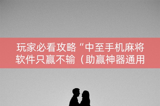 玩家必看攻略“中至手机麻将软件只赢不输（助赢神器通用版）
