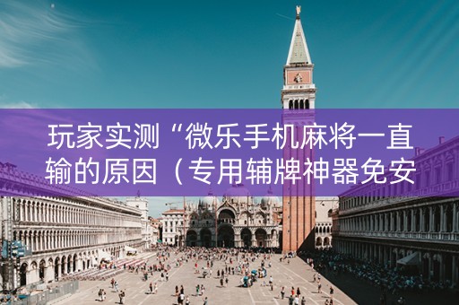玩家实测“微乐手机麻将一直输的原因（专用辅牌神器免安装）