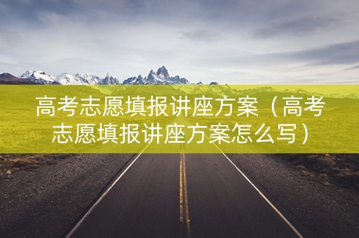 高考志愿填报讲座方案（高考志愿填报讲座方案怎么写）