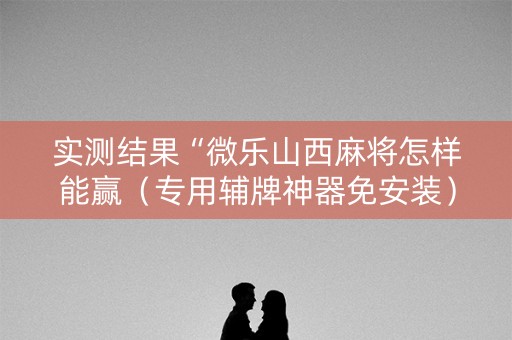 实测结果“微乐山西麻将怎样能赢（专用辅牌神器免安装）