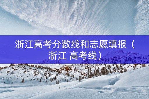 浙江高考分数线和志愿填报（浙江 高考线）