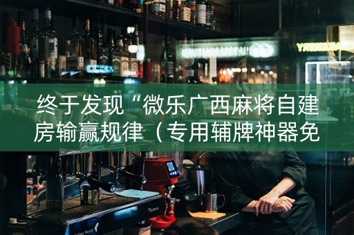 终于发现“微乐广西麻将自建房输赢规律（专用辅牌神器免安装）