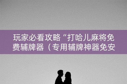 玩家必看攻略“打哈儿麻将免费辅牌器（专用辅牌神器免安装）