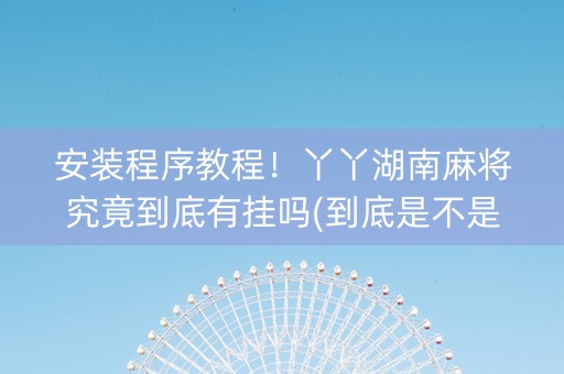 安装程序教程！丫丫湖南麻将究竟到底有挂吗(到底是不是有挂)