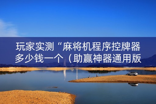 玩家实测“麻将机程序控牌器多少钱一个（助赢神器通用版）