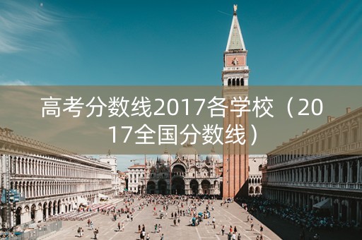 高考分数线2017各学校（2017全国分数线）