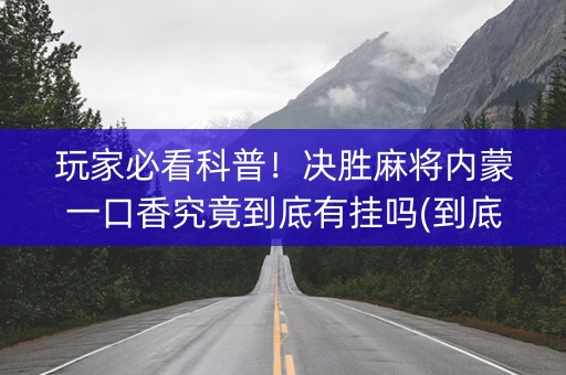 玩家必看科普！决胜麻将内蒙一口香究竟到底有挂吗(到底是不是有挂)