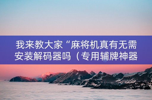 我来教大家“麻将机真有无需安装解码器吗（专用辅牌神器免安装）
