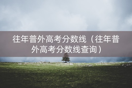 往年普外高考分数线（往年普外高考分数线查询）