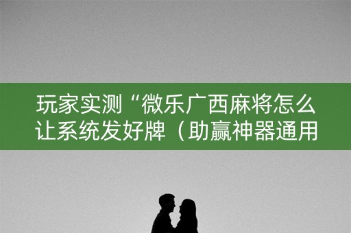 玩家实测“微乐广西麻将怎么让系统发好牌（助赢神器通用版）