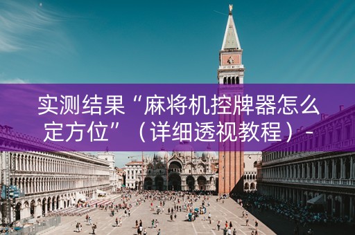 实测结果“麻将机控牌器怎么定方位”（详细透视教程）-哔哩哔哩