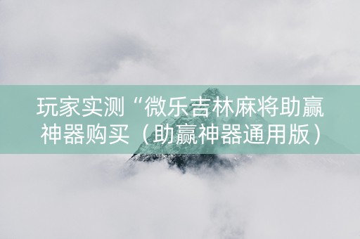 玩家实测“微乐吉林麻将助赢神器购买（助赢神器通用版）