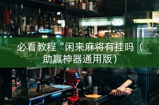 必看教程“闲来麻将有挂吗（助赢神器通用版）