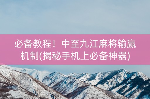 必备教程！中至九江麻将输赢机制(揭秘手机上必备神器)