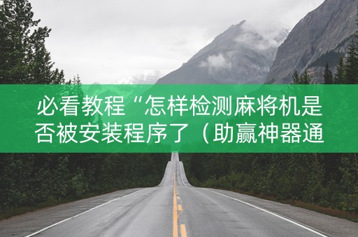 必看教程“怎样检测麻将机是否被安装程序了（助赢神器通用版）
