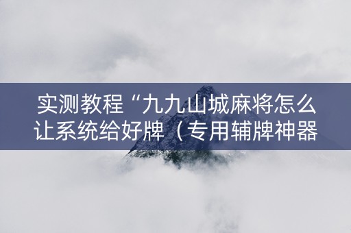 实测教程“九九山城麻将怎么让系统给好牌（专用辅牌神器免安装）