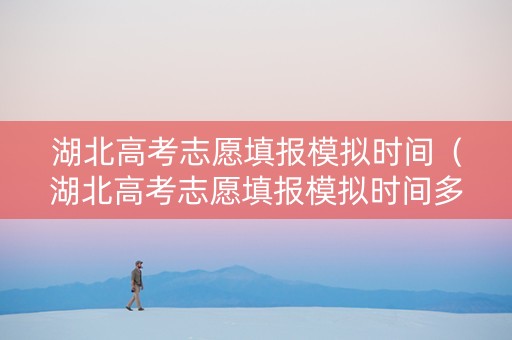湖北高考志愿填报模拟时间（湖北高考志愿填报模拟时间多久）